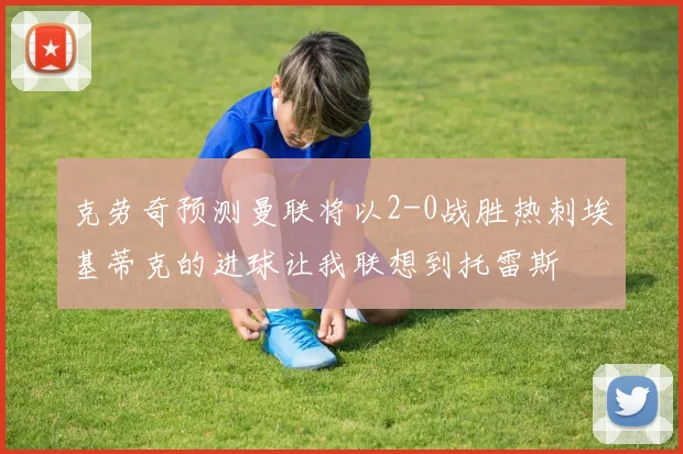 克劳奇预测曼联将以2-0战胜热刺埃基蒂克的进球让我联想到托雷斯