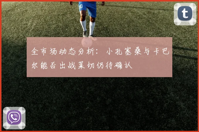 全市场动态分析：小孔塞桑与卡巴尔能否出战莱切仍待确认