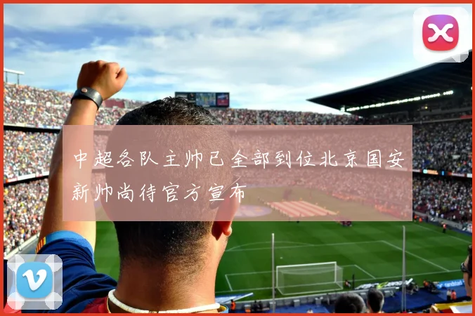 中超各队主帅已全部到位北京国安新帅尚待官方宣布