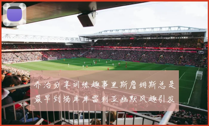 乔治分享训练趣事里斯詹姆斯总是最早到场库库雷利亚幽默风趣引发笑声