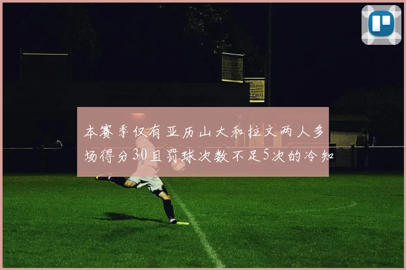 本赛季仅有亚历山大和拉文两人多场得分30且罚球次数不足5次的冷知识