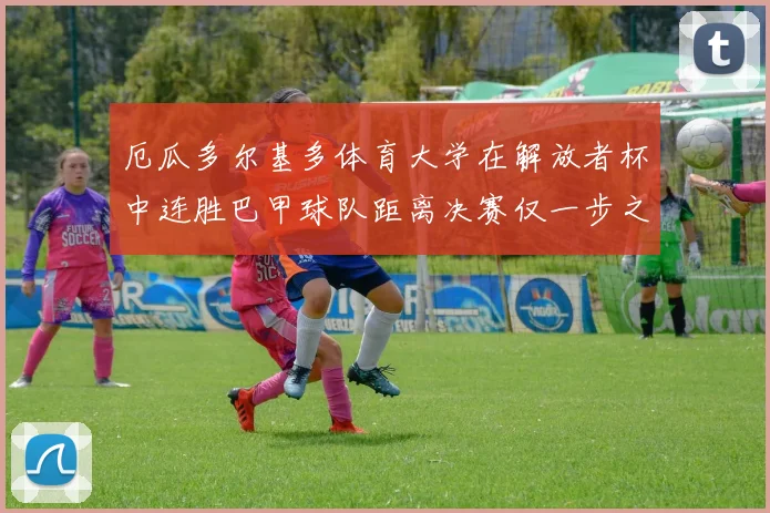厄瓜多尔基多体育大学在解放者杯中连胜巴甲球队距离决赛仅一步之遥