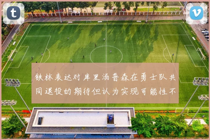 铁林表达对库里汤普森在勇士队共同退役的期待但认为实现可能性不大