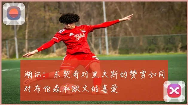 湖记：东契奇对里夫斯的赞赏如同对布伦森和欧文的喜爱