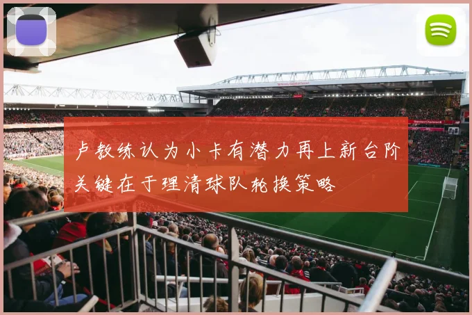 卢教练认为小卡有潜力再上新台阶关键在于理清球队轮换策略