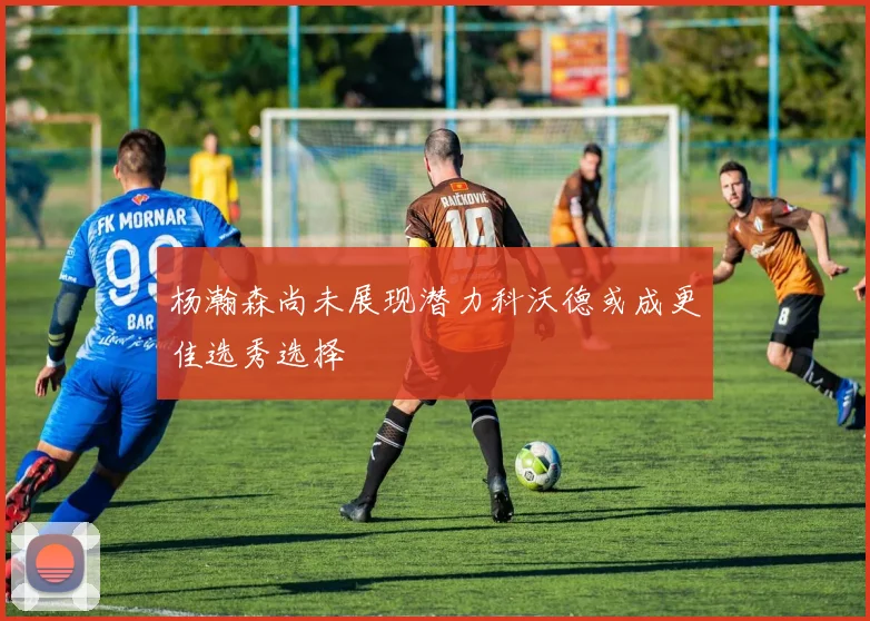 杨瀚森尚未展现潜力科沃德或成更佳选秀选择