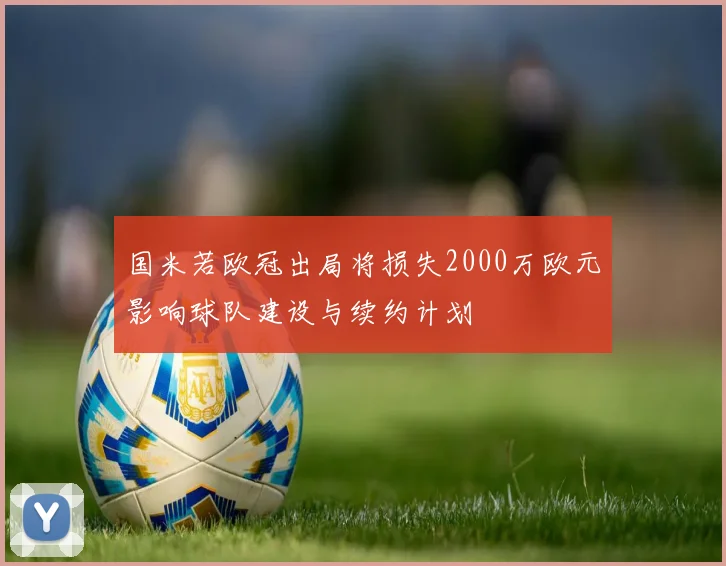 国米若欧冠出局将损失2000万欧元影响球队建设与续约计划