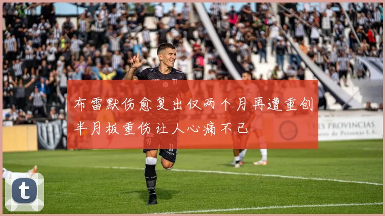 布雷默伤愈复出仅两个月再遭重创半月板重伤让人心痛不已