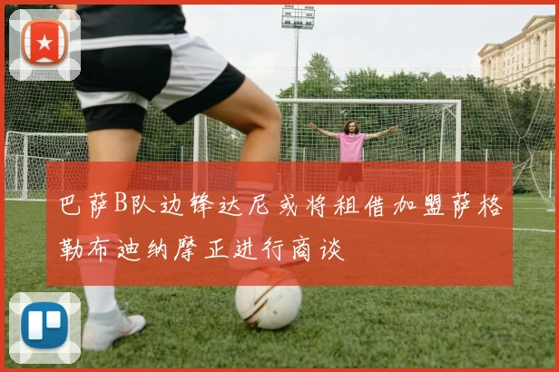 巴萨B队边锋达尼或将租借加盟萨格勒布迪纳摩正进行商谈
