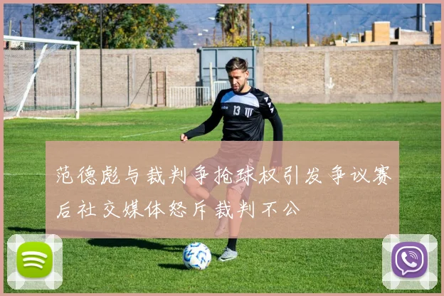 范德彪与裁判争抢球权引发争议赛后社交媒体怒斥裁判不公