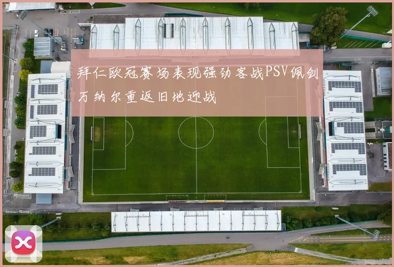 拜仁欧冠赛场表现强劲客战PSV佩剑万纳尔重返旧地迎战