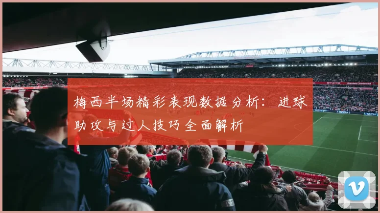 梅西半场精彩表现数据分析：进球助攻与过人技巧全面解析