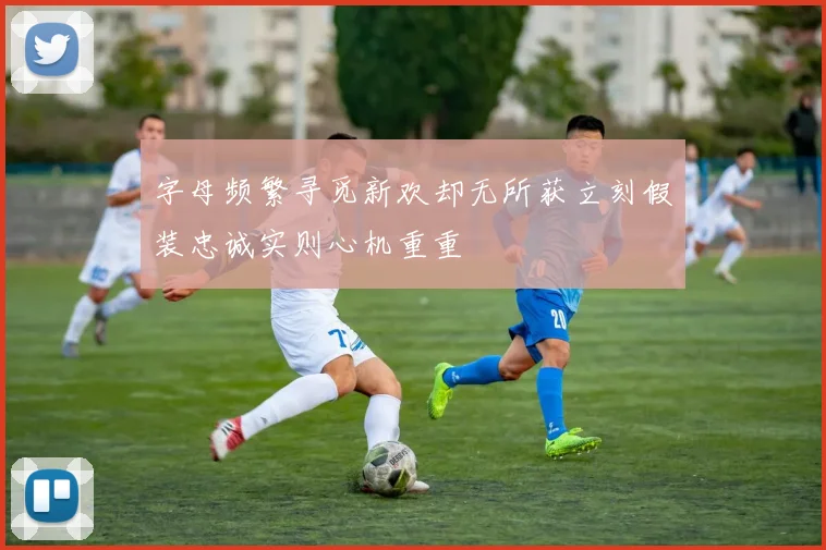 字母频繁寻觅新欢却无所获立刻假装忠诚实则心机重重