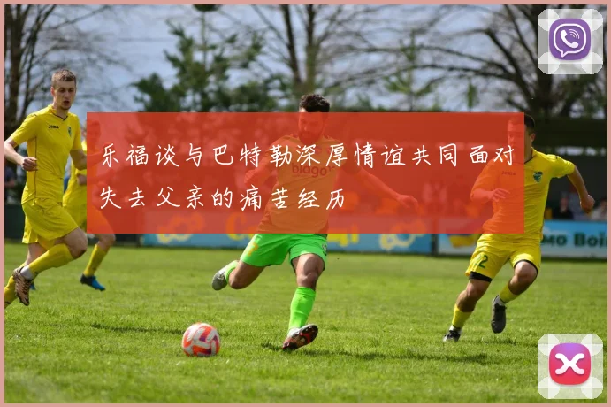 乐福谈与巴特勒深厚情谊共同面对失去父亲的痛苦经历
