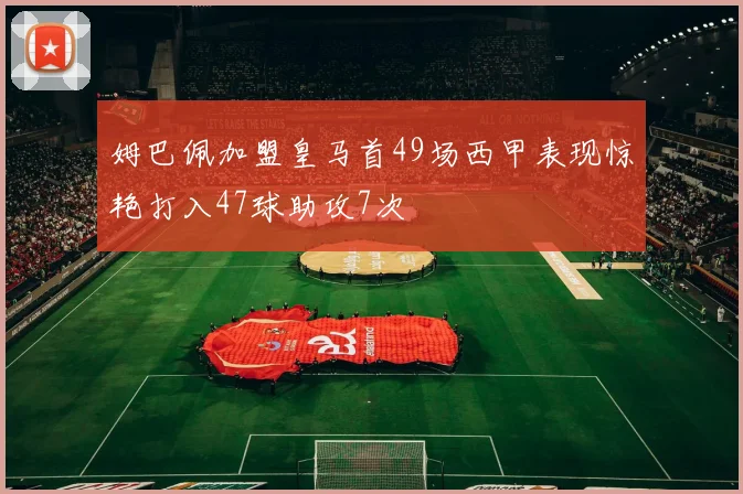 姆巴佩加盟皇马首49场西甲表现惊艳打入47球助攻7次