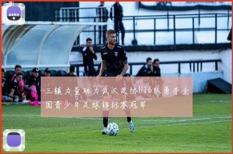 三镇力量助力武汉足协U16队勇夺全国青少年足球锦标赛冠军