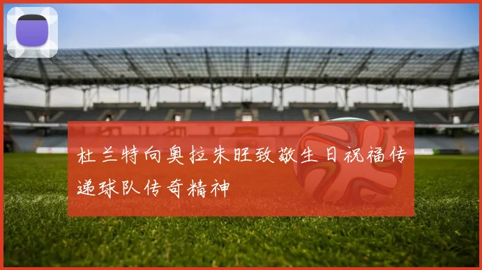 杜兰特向奥拉朱旺致敬生日祝福传递球队传奇精神