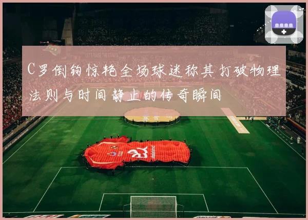 C罗倒钩惊艳全场球迷称其打破物理法则与时间静止的传奇瞬间