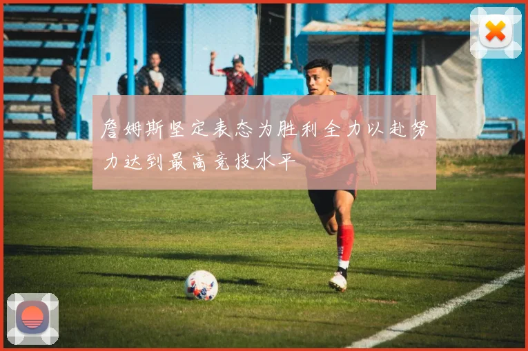 詹姆斯坚定表态为胜利全力以赴努力达到最高竞技水平