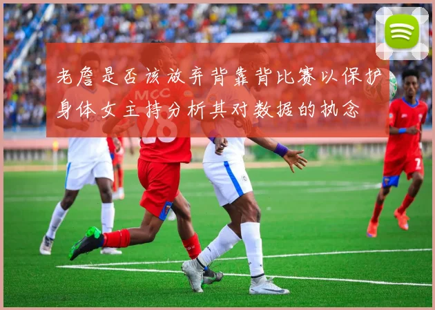 老詹是否该放弃背靠背比赛以保护身体女主持分析其对数据的执念