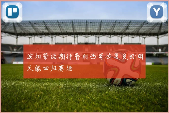 波切蒂诺期待普利西奇恢复良好明天能回归赛场