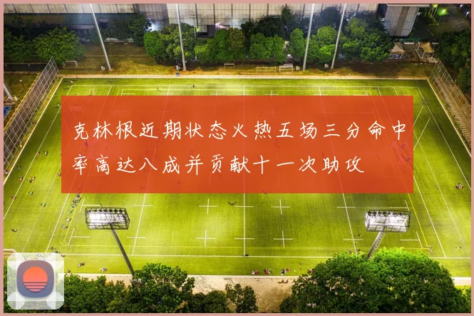 克林根近期状态火热五场三分命中率高达八成并贡献十一次助攻