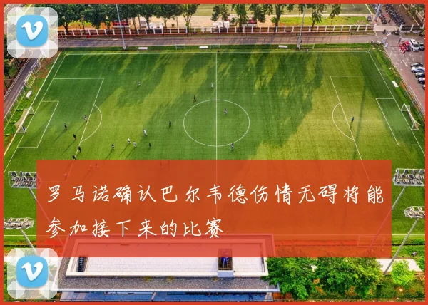 罗马诺确认巴尔韦德伤情无碍将能参加接下来的比赛