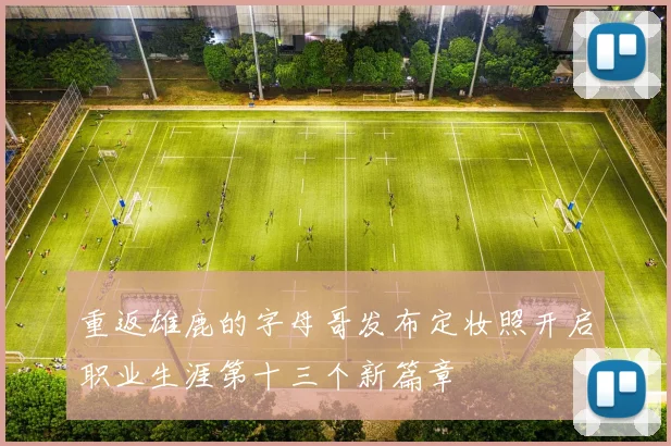 重返雄鹿的字母哥发布定妆照开启职业生涯第十三个新篇章