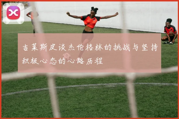 吉莱斯皮谈杰伦格林的挑战与坚持积极心态的心路历程