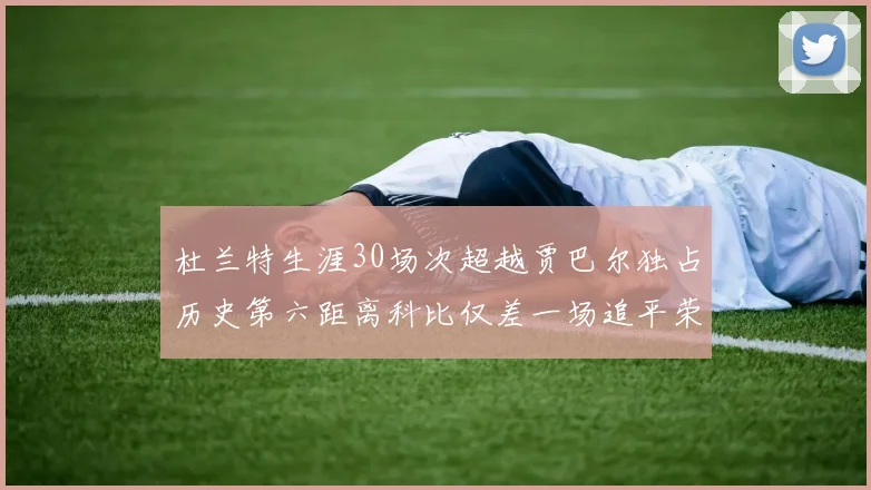 杜兰特生涯30场次超越贾巴尔独占历史第六距离科比仅差一场追平荣耀