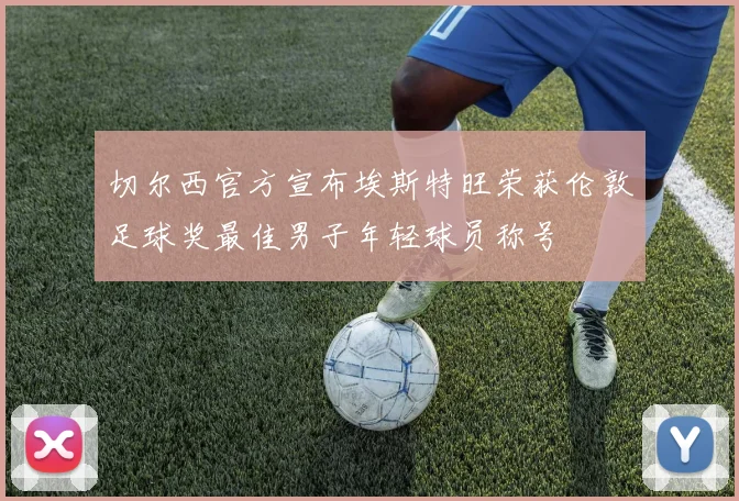 切尔西官方宣布埃斯特旺荣获伦敦足球奖最佳男子年轻球员称号