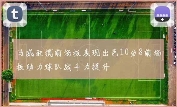 马威狂揽前场板表现出色10分8前场板助力球队战斗力提升