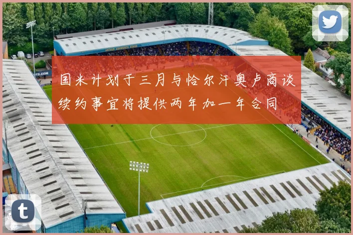 国米计划于三月与恰尔汗奥卢商谈续约事宜将提供两年加一年合同