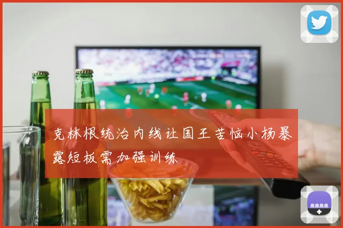 克林根统治内线让国王苦恼小杨暴露短板需加强训练