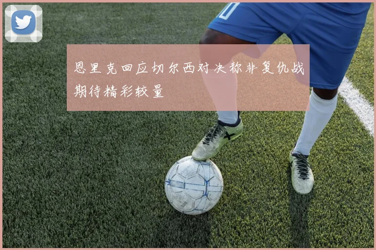 恩里克回应切尔西对决称非复仇战期待精彩较量