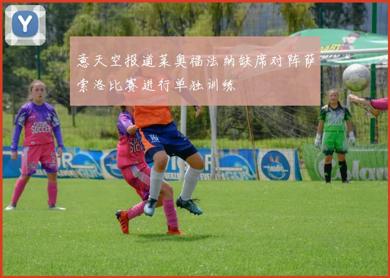 意天空报道莱奥福法纳缺席对阵萨索洛比赛进行单独训练