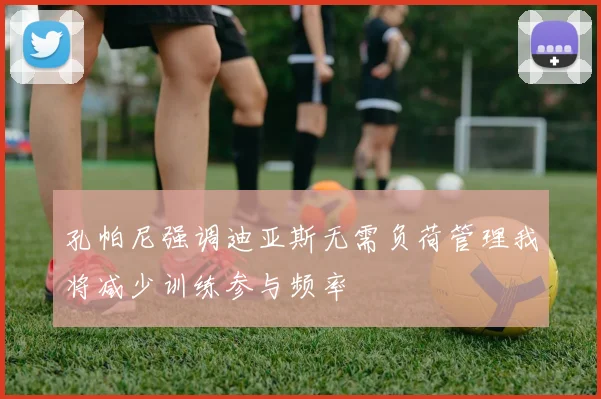 孔帕尼强调迪亚斯无需负荷管理我将减少训练参与频率