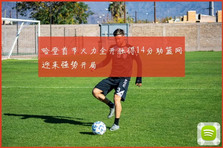 哈登首节火力全开独得14分助篮网迎来强势开局