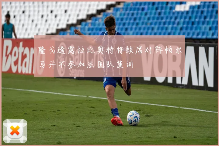 隆戈透露拉比奥特将缺席对阵帕尔马并不参加法国队集训