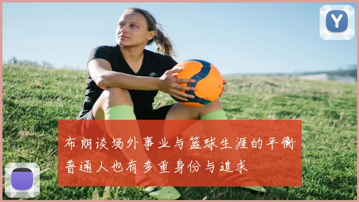 布朗谈场外事业与篮球生涯的平衡普通人也有多重身份与追求