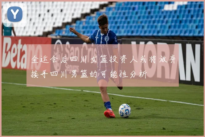 全运会后四川女篮投资人或将放弃接手四川男篮的可能性分析