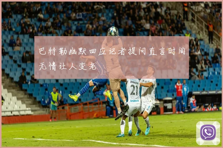 巴特勒幽默回应记者提问直言时间无情让人变老