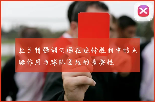 杜兰特强调沟通在逆转胜利中的关键作用与球队团结的重要性