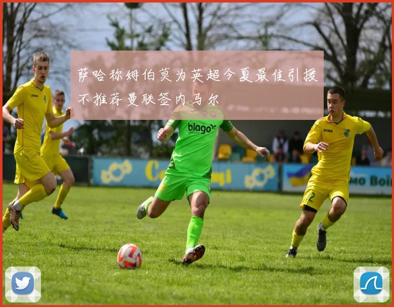 萨哈称姆伯莫为英超今夏最佳引援不推荐曼联签内马尔