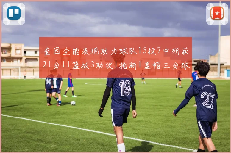 奎因全能表现助力球队15投7中斩获21分11篮板3助攻1抢断1盖帽三分球命中率高效