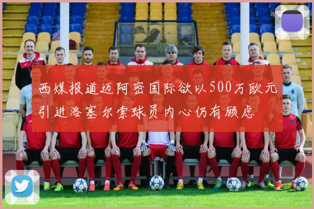 西媒报道迈阿密国际欲以500万欧元引进洛塞尔索球员内心仍有顾虑
