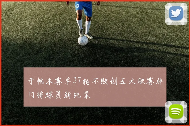于帕本赛季37轮不败创五大联赛非门将球员新纪录