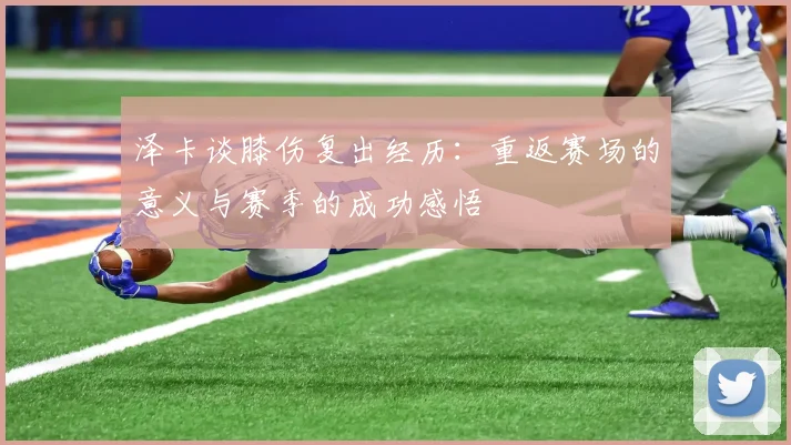 泽卡谈膝伤复出经历：重返赛场的意义与赛季的成功感悟