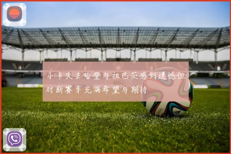 小卡失去哈登与祖巴茨感到遗憾但对新赛季充满希望与期待