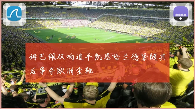 姆巴佩双响追平凯恩哈兰德紧随其后争夺欧洲金靴